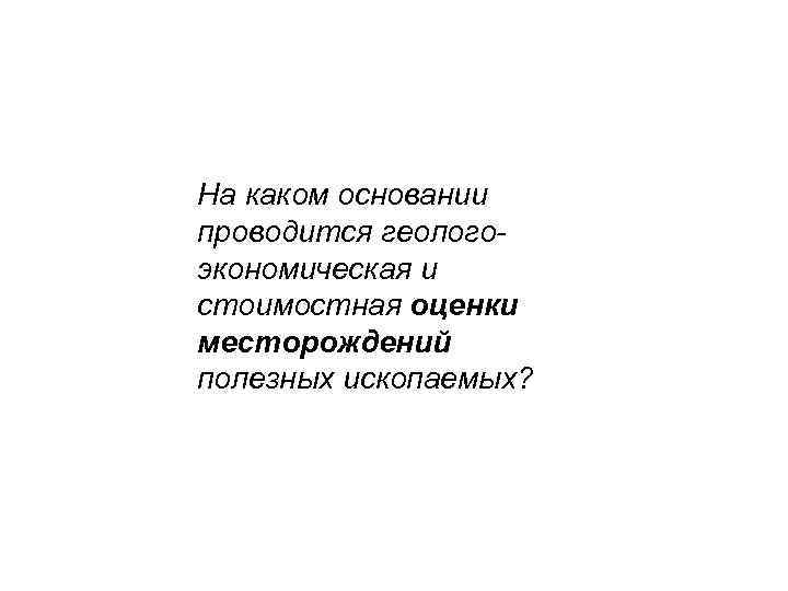 На каком основании проводится геологоэкономическая и стоимостная оценки месторождений полезных ископаемых? 