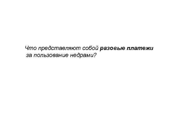 Что представляют собой разовые платежи за пользование недрами? 