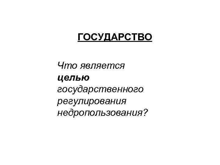ГОСУДАРСТВО Что является целью государственного регулирования недропользования? 