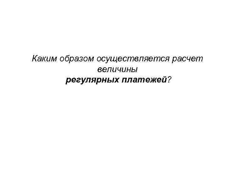 Каким образом осуществляется расчет величины регулярных платежей? 