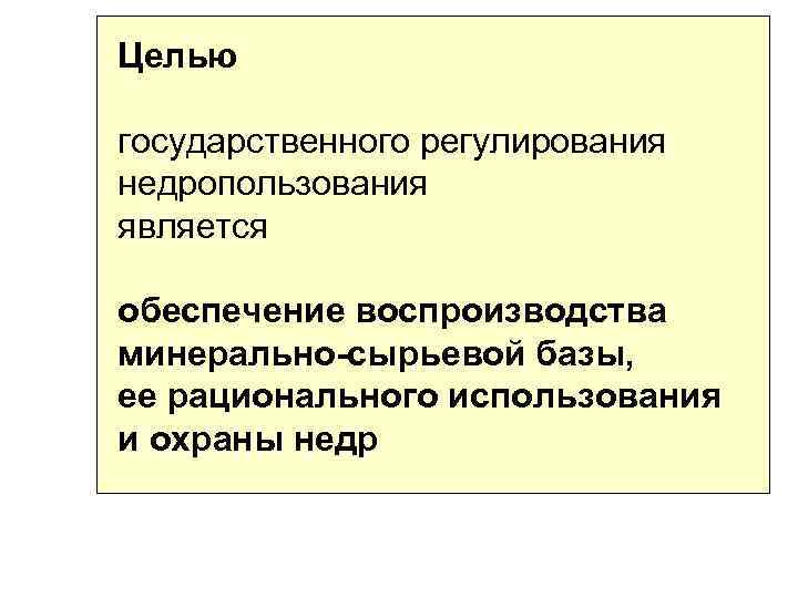 Целью государственного регулирования недропользования является обеспечение воспроизводства минерально-сырьевой базы, ее рационального использования и охраны