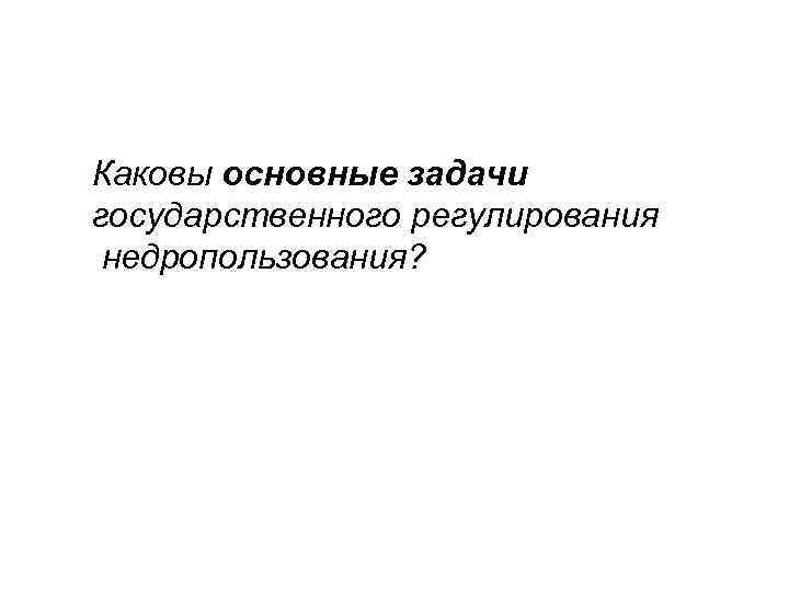 Каковы основные задачи государственного регулирования недропользования? 