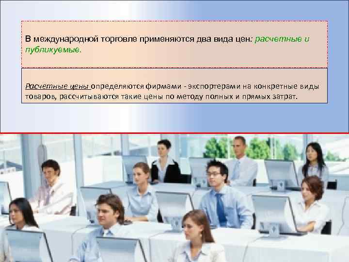 В международной торговле применяются два вида цен: расчетные и публикуемые. Расчетные цены определяются фирмами