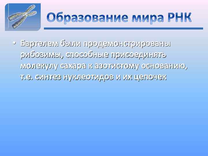  • Бартелем были продемонстрированы рибозимы, способные присоединять молекулу сахара к азотистому основанию, т.