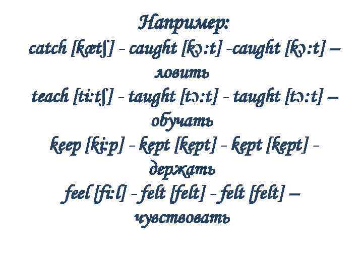 Например: catch [kætʃ] - caught [kɔ: t] -caught [kɔ: t] – ловить teach [ti: