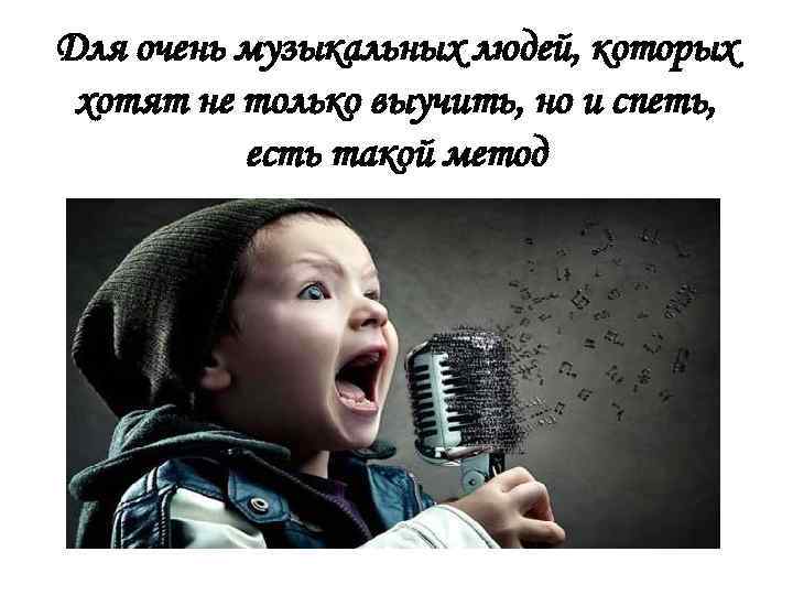 Для очень музыкальных людей, которых хотят не только выучить, но и спеть, есть такой