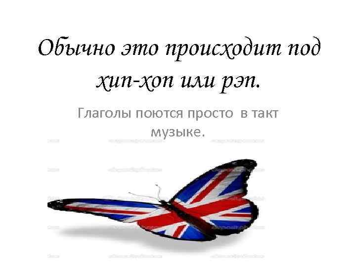 Обычно это происходит под хип-хоп или рэп. Глаголы поются просто в такт музыке. 