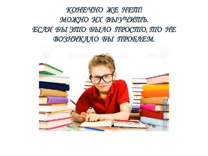 КОНЕЧНО ЖЕ НЕТ! МОЖНО ИХ ВЫУЧИТЬ. ЕСЛИ БЫ ЭТО БЫЛО ПРОСТО, ТО НЕ ВОЗНИКАЛО