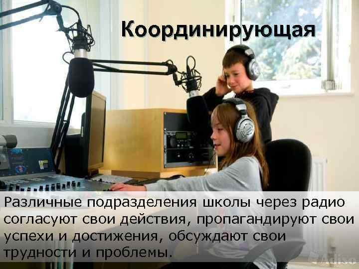 Координирующая Различные подразделения школы через радио согласуют свои действия, пропагандируют свои успехи и достижения,