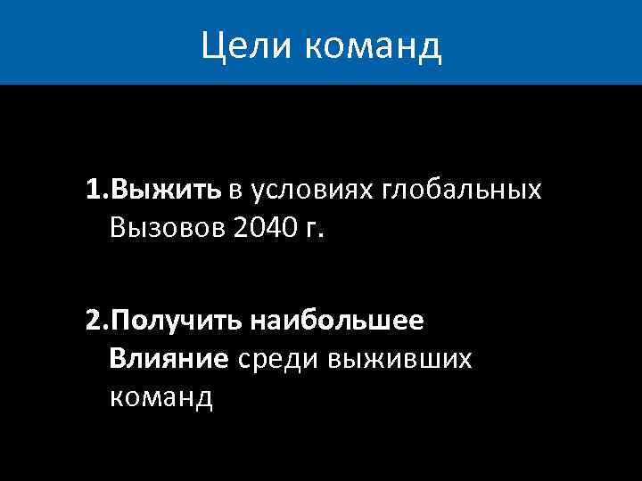 Цели команд 1. Выжить в условиях глобальных Вызовов 2040 г. 2. Получить наибольшее Влияние