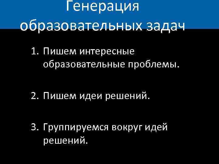 Генерация образовательных задач 1. Пишем интересные образовательные проблемы. 2. Пишем идеи решений. 3. Группируемся