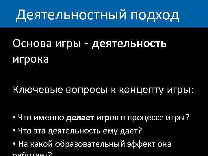 Деятельностный подход Основа игры - деятельность игрока Ключевые вопросы к концепту игры: • Что