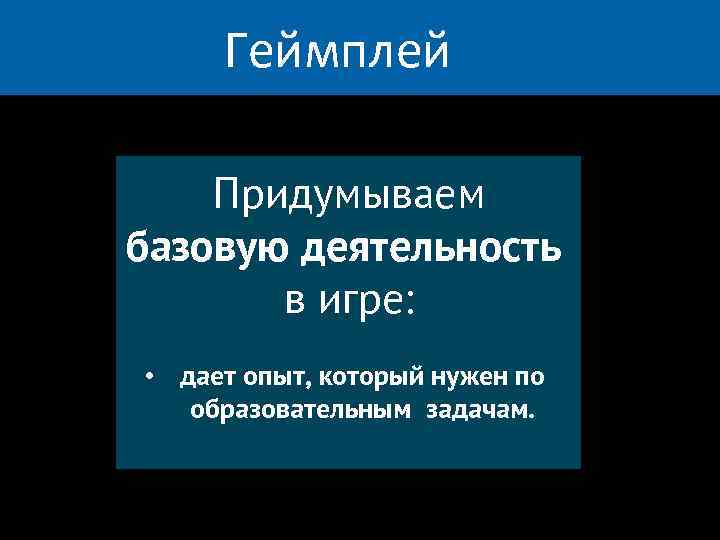 Геймплей Придумываем базовую деятельность в игре: • дает опыт, который нужен по образовательным задачам.