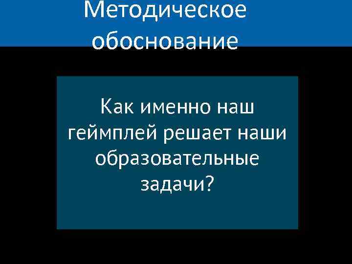 Методическое обоснование Как именно наш геймплей решает наши образовательные задачи? 