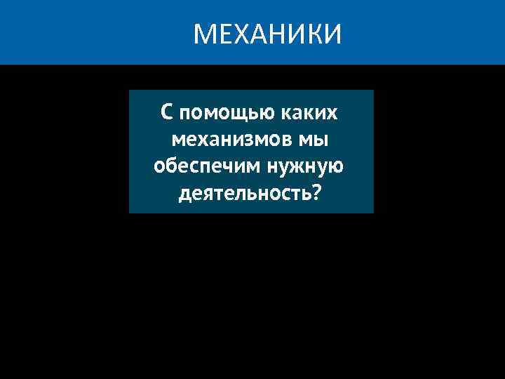 МЕХАНИКИ С помощью каких механизмов мы обеспечим нужную деятельность? 