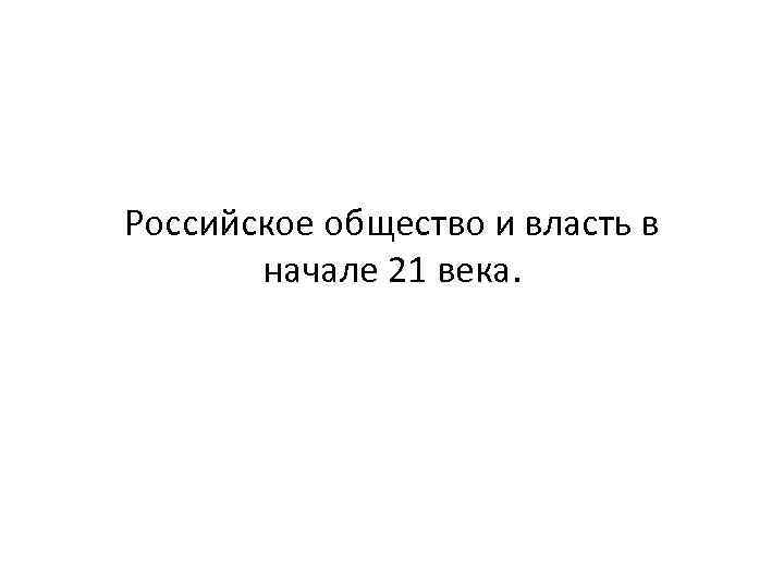 Российское общество и власть в начале 21 века. 