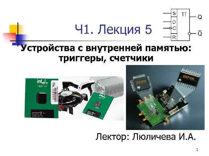 Ч 1. Лекция 5 Устройства с внутренней памятью: триггеры, счетчики Лектор: Люличева И. А.