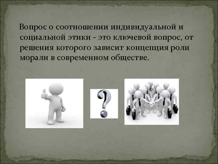 Вопрос о соотношении индивидуальной и социальной этики - это ключевой вопрос, от решения которого