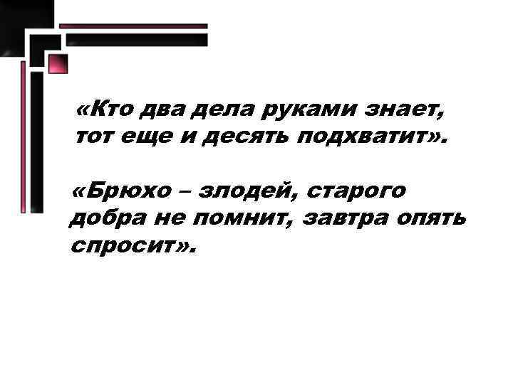  «Кто два дела руками знает, тот еще и десять подхватит» . «Брюхо –