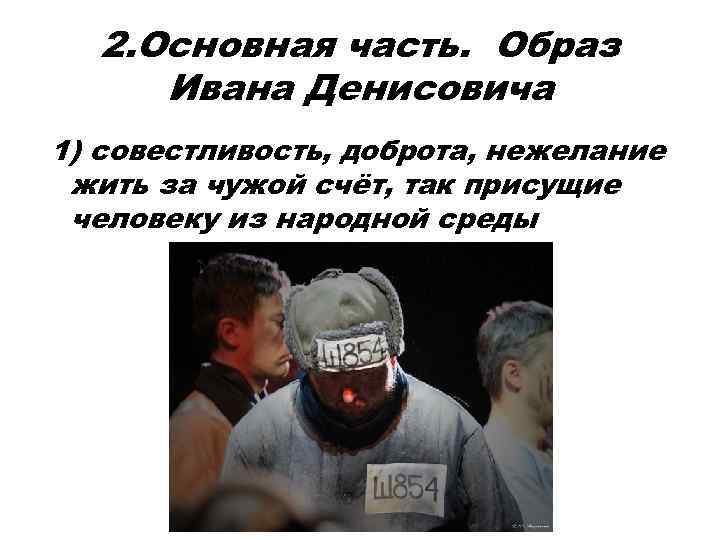 2. Основная часть. Образ Ивана Денисовича 1) совестливость, доброта, нежелание жить за чужой счёт,