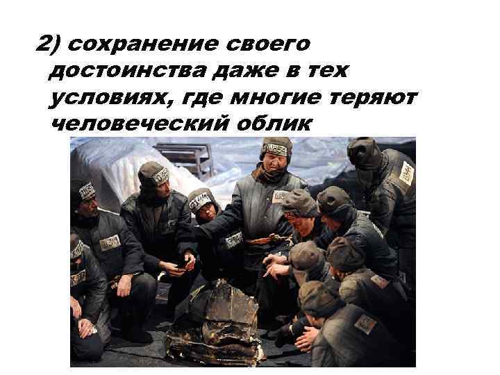 2) сохранение своего достоинства даже в тех условиях, где многие теряют человеческий облик 