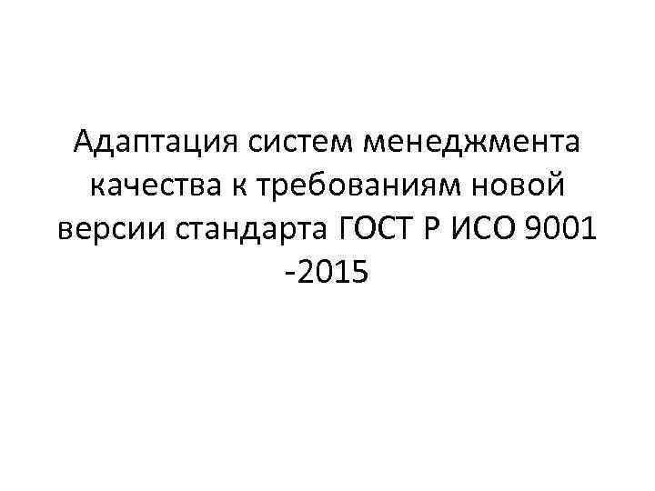Адаптация систем менеджмента качества к требованиям новой версии стандарта ГОСТ Р ИСО 9001 -2015