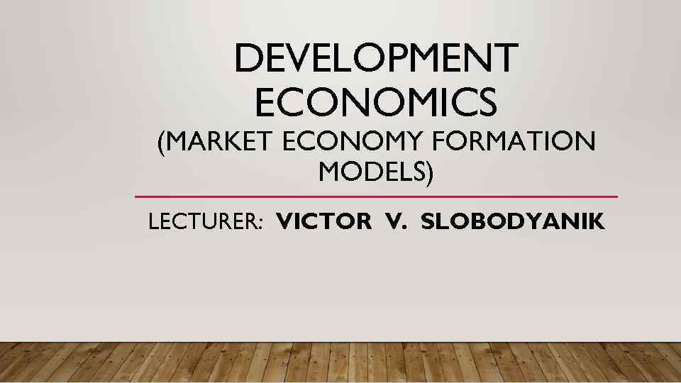 DEVELOPMENT ECONOMICS (MARKET ECONOMY FORMATION MODELS) LECTURER: VICTOR V. SLOBODYANIK 