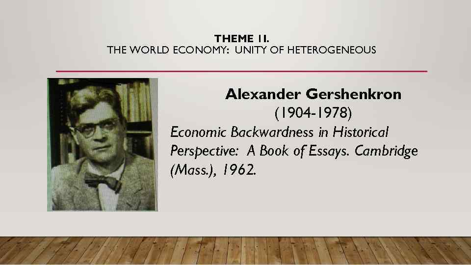 THEME 1 I. THE WORLD ECONOMY: UNITY OF HETEROGENEOUS Alexander Gershenkron (1904 -1978) Economic