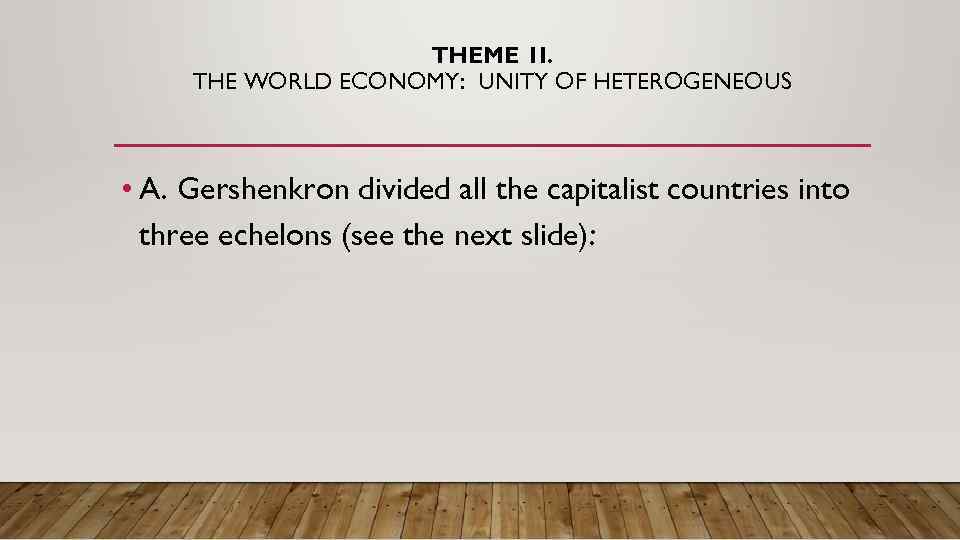 THEME 1 I. THE WORLD ECONOMY: UNITY OF HETEROGENEOUS • A. Gershenkron divided all