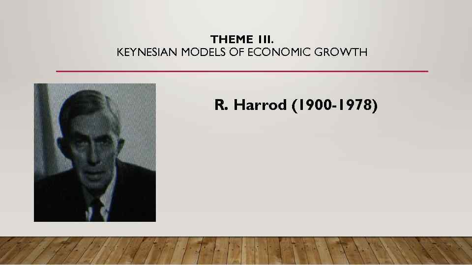 THEME 1 II. KEYNESIAN MODELS OF ECONOMIC GROWTH R. Harrod (1900 -1978) 