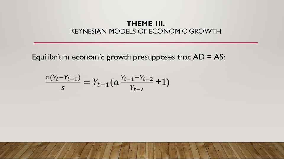 THEME 1 II. KEYNESIAN MODELS OF ECONOMIC GROWTH Equilibrium economic growth presupposes that AD