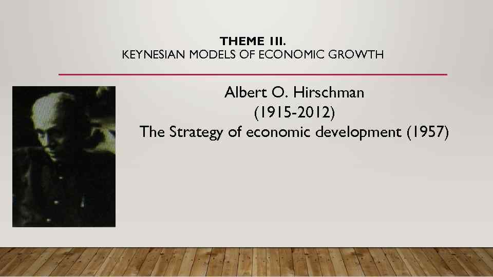 THEME 1 II. KEYNESIAN MODELS OF ECONOMIC GROWTH Albert O. Hirschman (1915 -2012) The