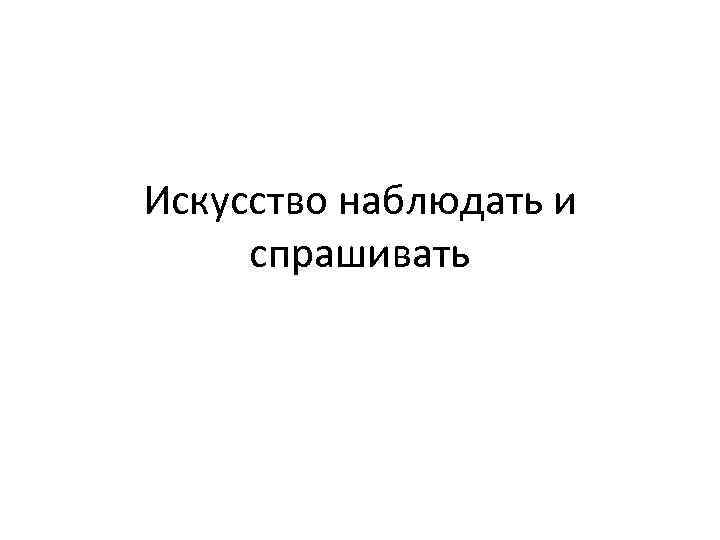 Искусство наблюдать и спрашивать 