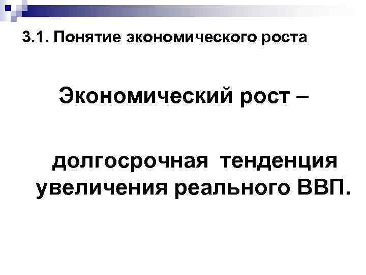 3. 1. Понятие экономического роста Экономический рост – долгосрочная тенденция увеличения реального ВВП. 