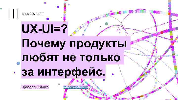 UX-UI=? Почему продукты любят не только за интерфейс. Ярослав Шуваев fb. com/shuvaev 