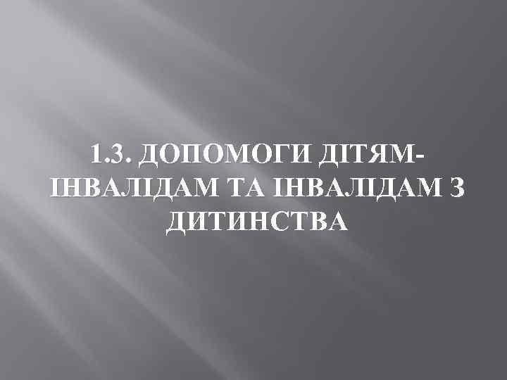 1. 3. ДОПОМОГИ ДІТЯМ ІНВАЛІДАМ ТА ІНВАЛІДАМ З ДИТИНСТВА 