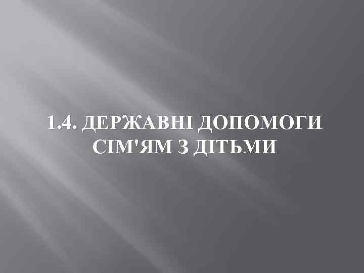 1. 4. ДЕРЖАВНІ ДОПОМОГИ СІМ'ЯМ З ДІТЬМИ 
