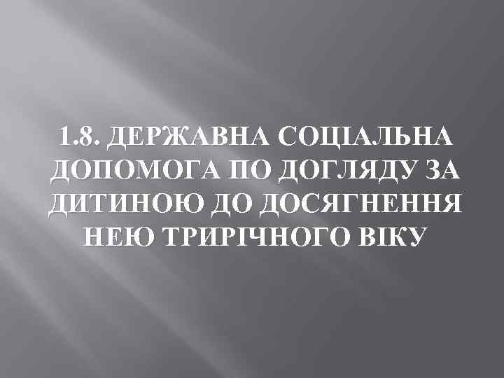 1. 8. ДЕРЖАВНА СОЦІАЛЬНА ДОПОМОГА ПО ДОГЛЯДУ ЗА ДИТИНОЮ ДО ДОСЯГНЕННЯ НЕЮ ТРИРІЧНОГО ВІКУ