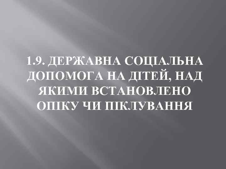1. 9. ДЕРЖАВНА СОЦІАЛЬНА ДОПОМОГА НА ДІТЕЙ, НАД ЯКИМИ ВСТАНОВЛЕНО ОПІКУ ЧИ ПІКЛУВАННЯ 