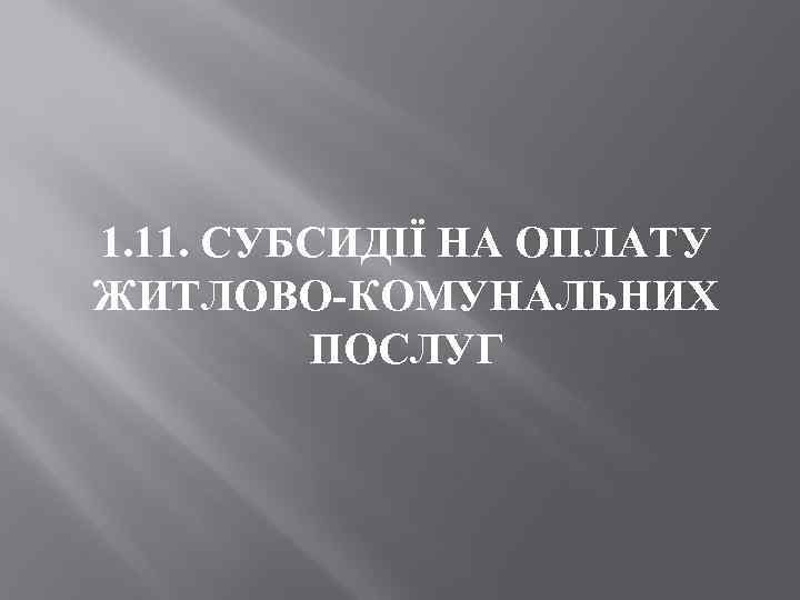 1. 11. СУБСИДІЇ НА ОПЛАТУ ЖИТЛОВО КОМУНАЛЬНИХ ПОСЛУГ 