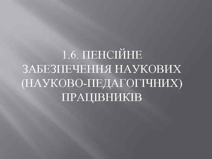 1. 6. ПЕНСІЙНЕ ЗАБЕЗПЕЧЕННЯ НАУКОВИХ (НАУКОВО-ПЕДАГОГІЧНИХ) ПРАЦІВНИКІВ 
