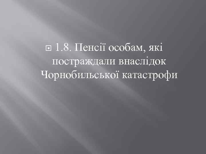 1. 8. Пенсії особам, які постраждали внаслідок Чорнобильської катастрофи 