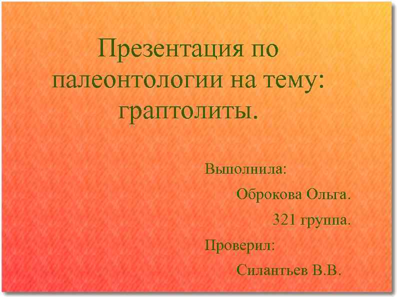 Презентация по палеонтологии на тему: граптолиты. Выполнила: Оброкова Ольга. 321 группа. Проверил: Силантьев В.