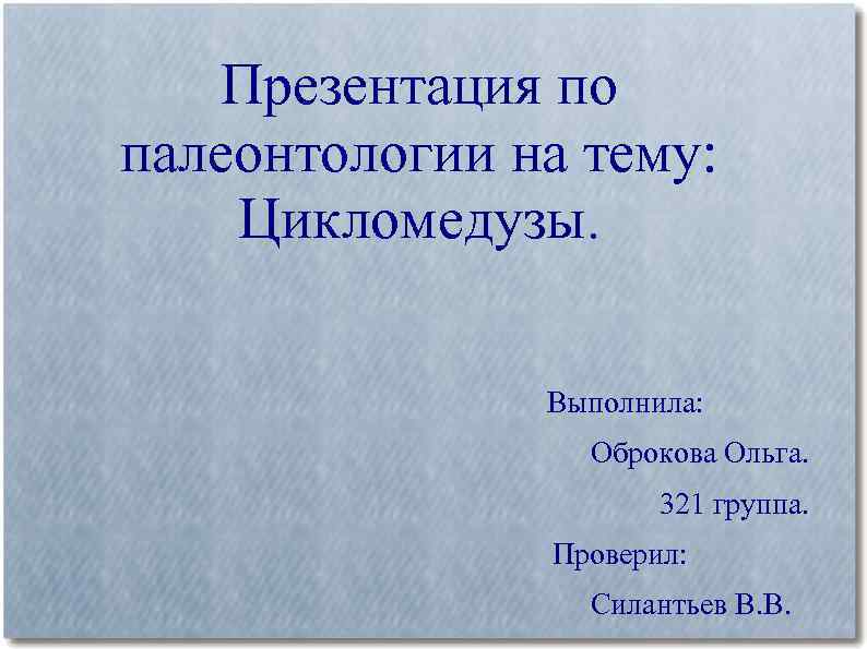 Презентация по палеонтологии на тему: Цикломедузы. Выполнила: Оброкова Ольга. 321 группа. Проверил: Силантьев В.
