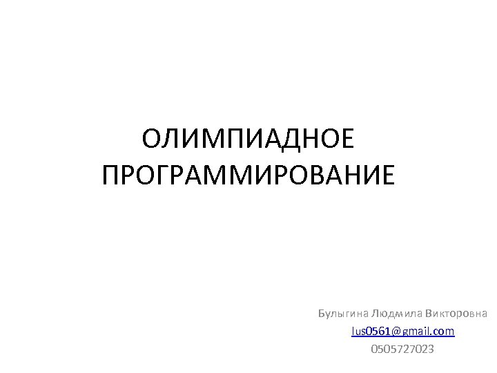 ОЛИМПИАДНОЕ ПРОГРАММИРОВАНИЕ Булыгина Людмила Викторовна lus 0561@gmail. com 0505727023 