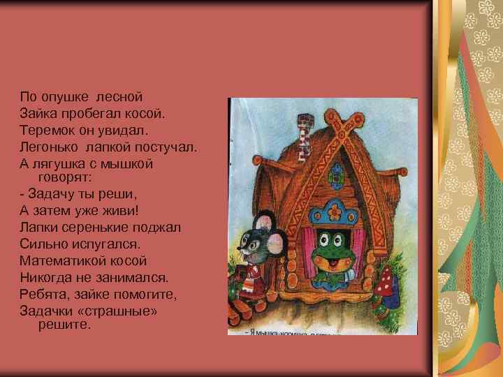 По опушке лесной Зайка пробегал косой. Теремок он увидал. Легонько лапкой постучал. А лягушка