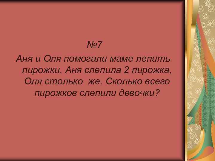 № 7 Аня и Оля помогали маме лепить пирожки. Аня слепила 2 пирожка, Оля