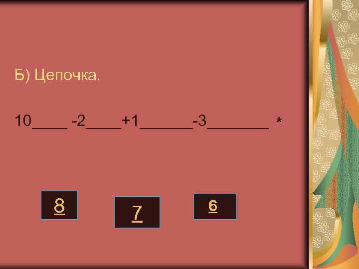 Б) Цепочка. 10____ -2____+1______-3_______ * 8 7 6 