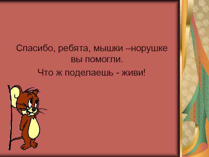 Спасибо, ребята, мышки –норушке вы помогли. Что ж поделаешь - живи! 