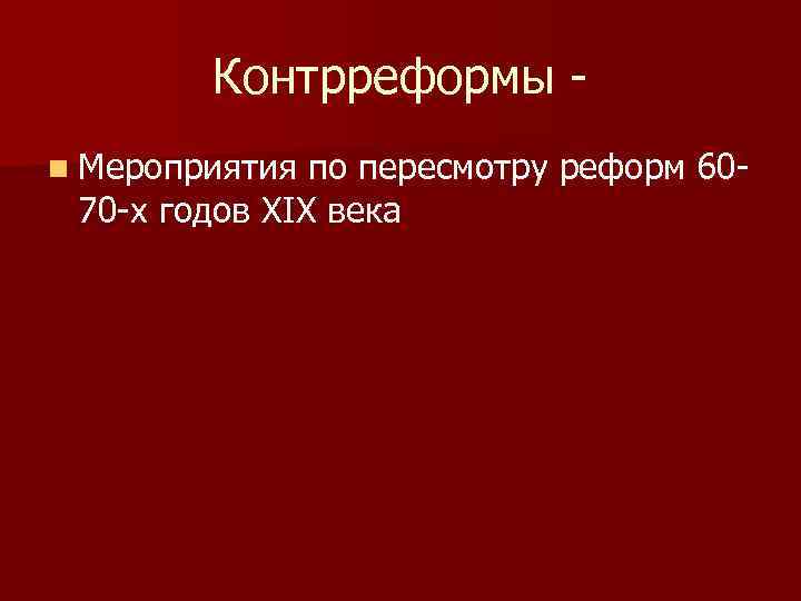 Контрреформы n Мероприятия по пересмотру реформ 6070 -х годов XIX века 